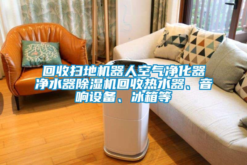 回收掃地機(jī)器人空氣凈化器凈水器除濕機(jī)回收熱水器、音響設(shè)備、冰箱等