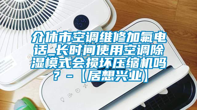 介休市空調(diào)維修加氟電話_長時間使用空調(diào)除濕模式會損壞壓縮機嗎？-【居想興業(yè)】