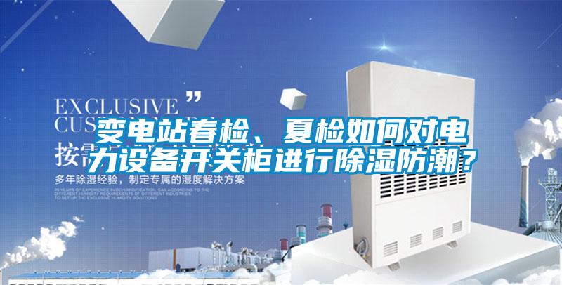 變電站春檢、夏檢如何對(duì)電力設(shè)備開關(guān)柜進(jìn)行除濕防潮？