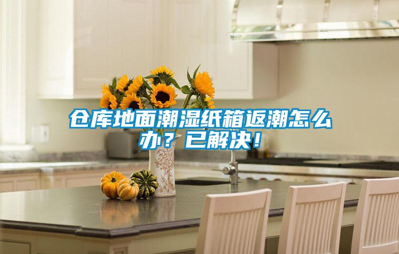 倉(cāng)庫(kù)地面潮濕紙箱返潮怎么辦？已解決！