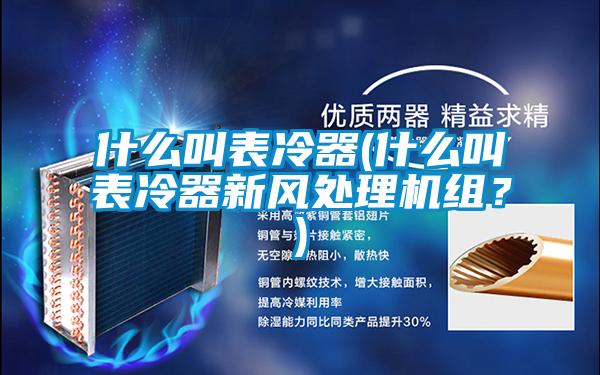 什么叫表冷器(什么叫表冷器新風(fēng)處理機(jī)組？)