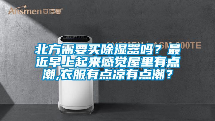 北方需要買除濕器嗎？最近早上起來感覺屋里有點(diǎn)潮,衣服有點(diǎn)涼有點(diǎn)潮？