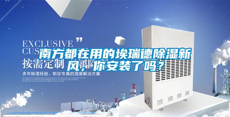 南方都在用的埃瑞德除濕新風，你安裝了嗎？