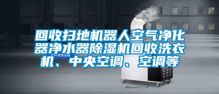 回收掃地機(jī)器人空氣凈化器凈水器除濕機(jī)回收洗衣機(jī)、中央空調(diào)、空調(diào)等