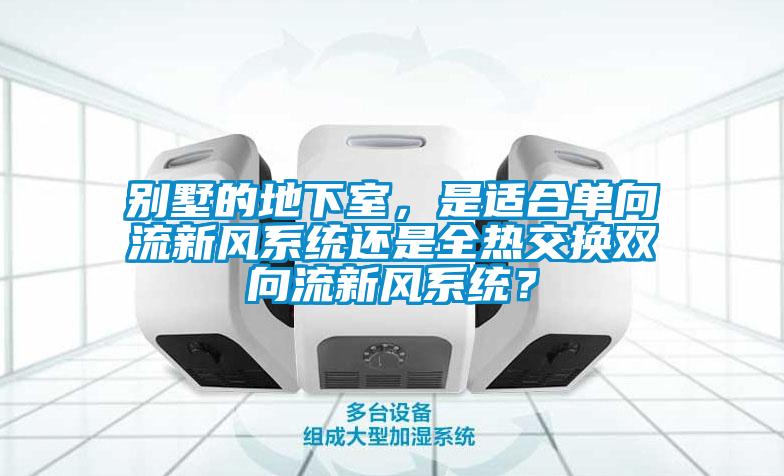 別墅的地下室，是適合單向流新風系統(tǒng)還是全熱交換雙向流新風系統(tǒng)？