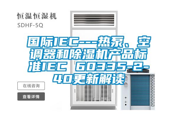 國際IEC---熱泵、空調器和除濕機產(chǎn)品標準IEC 60335-2-40更新解讀