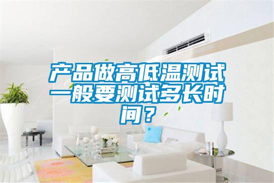 產(chǎn)品做高低溫測試一般要測試多長時(shí)間？