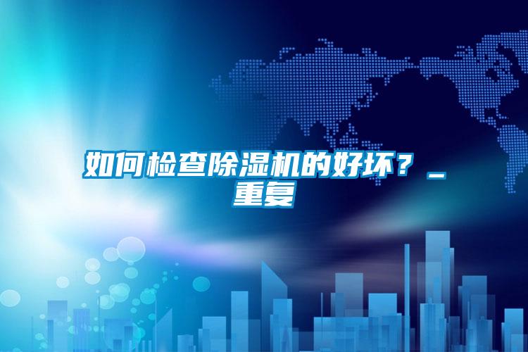 如何檢查除濕機(jī)的好壞？_重復(fù)