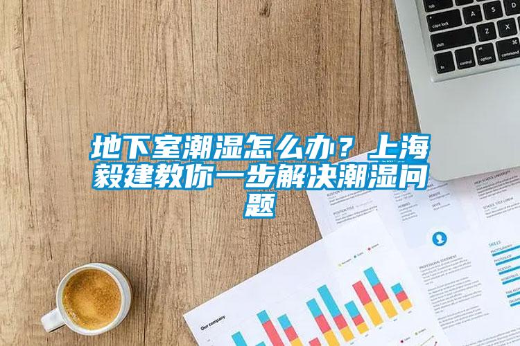 地下室潮濕怎么辦？上海毅建教你一步解決潮濕問(wèn)題