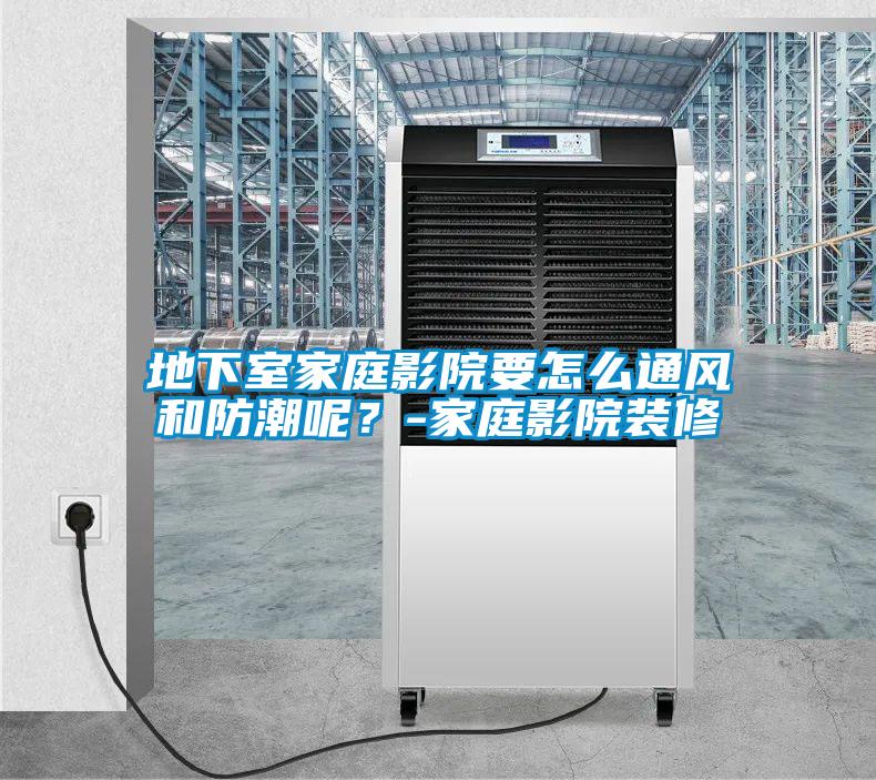 地下室家庭影院要怎么通風(fēng)和防潮呢？-家庭影院裝修