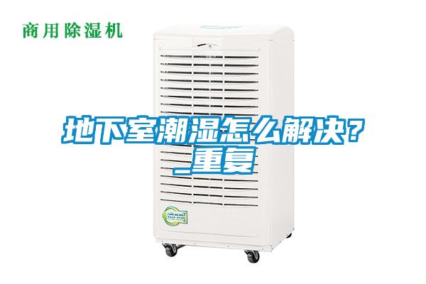 地下室潮濕怎么解決？_重復(fù)