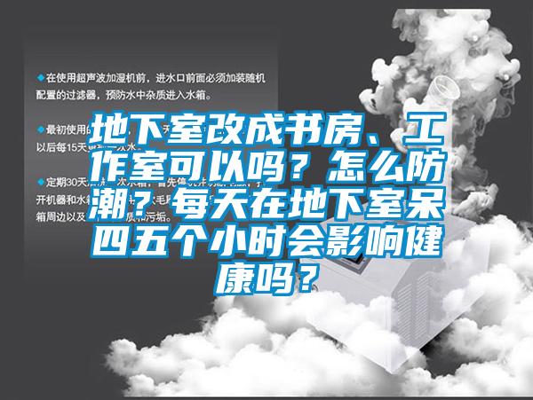 地下室改成書房、工作室可以嗎？怎么防潮？每天在地下室呆四五個小時會影響健康嗎？