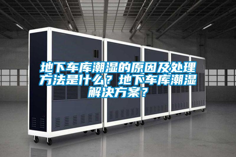 地下車(chē)庫(kù)潮濕的原因及處理方法是什么？地下車(chē)庫(kù)潮濕解決方案？