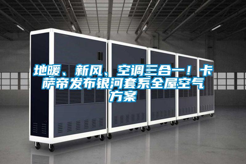 地暖、新風(fēng)、空調(diào)三合一！卡薩帝發(fā)布銀河套系全屋空氣方案