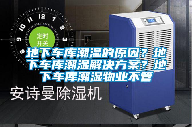 地下車(chē)庫(kù)潮濕的原因？地下車(chē)庫(kù)潮濕解決方案？地下車(chē)庫(kù)潮濕物業(yè)不管