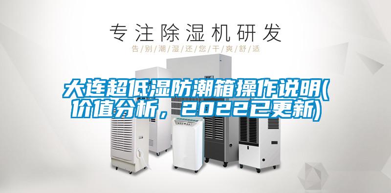 大連超低濕防潮箱操作說(shuō)明(價(jià)值分析，2022已更新)