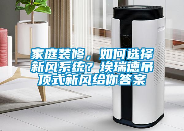 家庭裝修，如何選擇新風(fēng)系統(tǒng)？埃瑞德吊頂式新風(fēng)給你答案