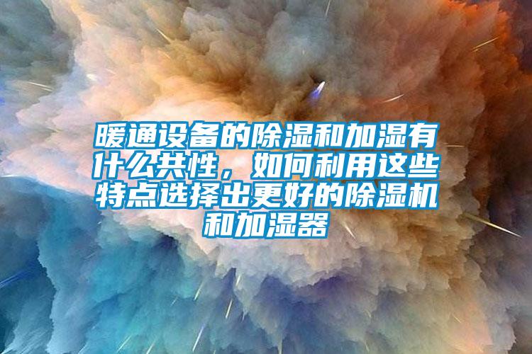 暖通設(shè)備的除濕和加濕有什么共性，如何利用這些特點(diǎn)選擇出更好的除濕機(jī)和加濕器
