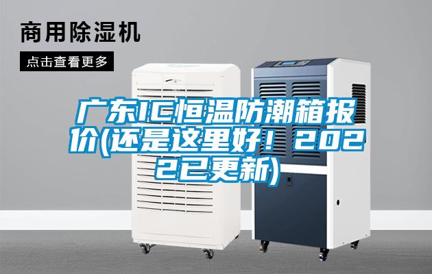 廣東IC恒溫防潮箱報價(還是這里好！2022已更新)