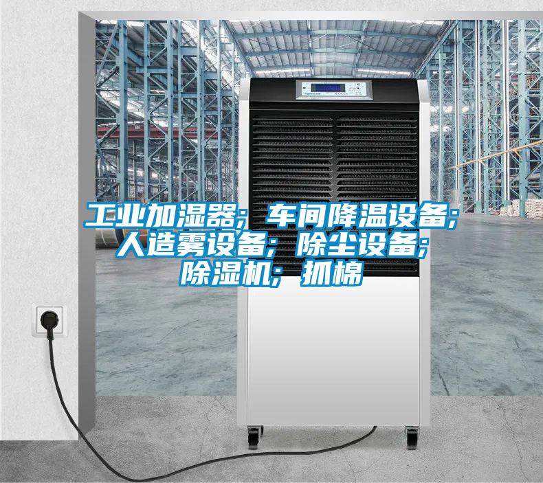 工業(yè)加濕器; 車間降溫設(shè)備; 人造霧設(shè)備; 除塵設(shè)備; 除濕機; 抓棉