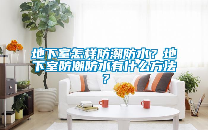 地下室怎樣防潮防水？地下室防潮防水有什么方法？