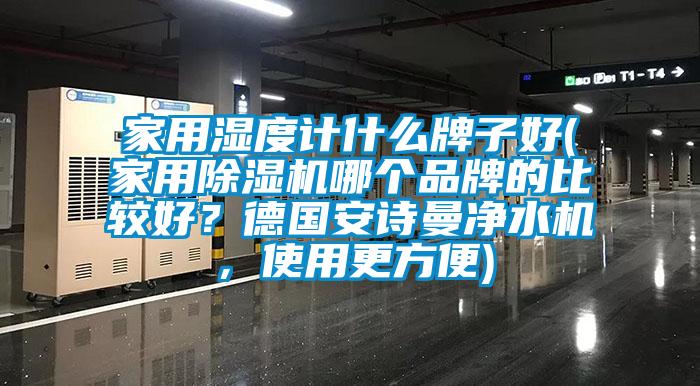 家用濕度計什么牌子好(家用除濕機哪個品牌的比較好？德國安詩曼凈水機，使用更方便)