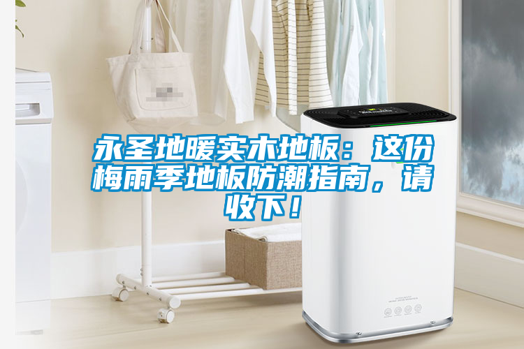 永圣地暖實(shí)木地板：這份梅雨季地板防潮指南，請收下！