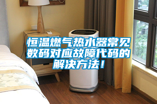 恒溫燃氣熱水器常見數碼對應故障代碼的解決方法！