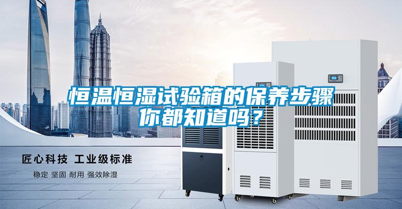 恒溫恒濕試驗(yàn)箱的保養(yǎng)步驟你都知道嗎？