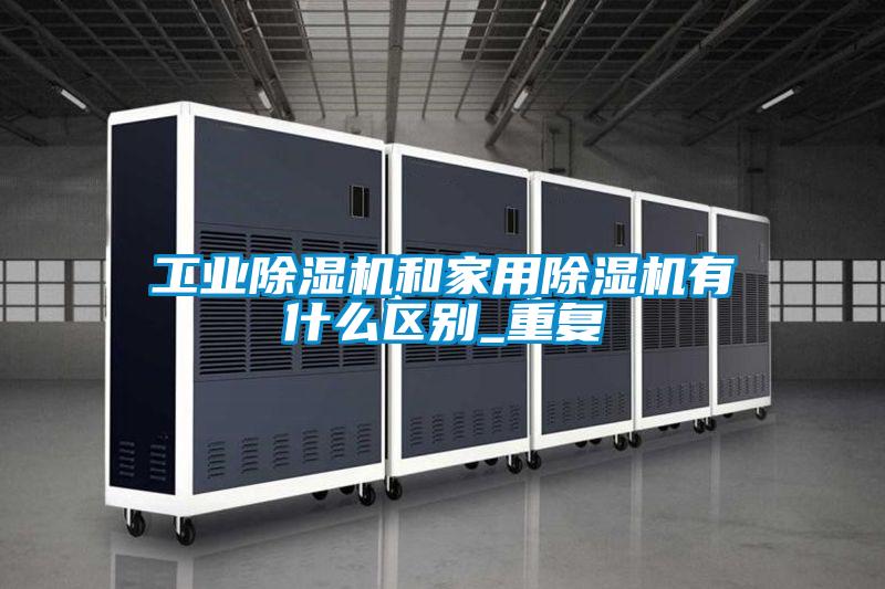 工業(yè)除濕機(jī)和家用除濕機(jī)有什么區(qū)別_重復(fù)