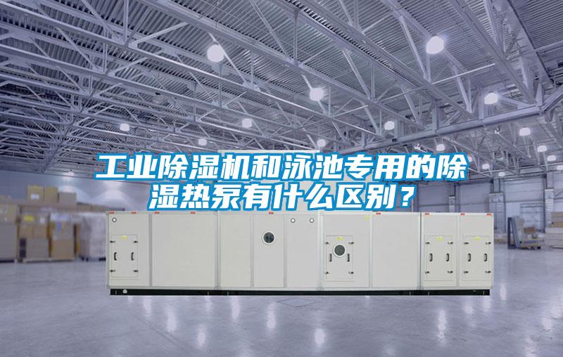 工業(yè)除濕機和泳池專用的除濕熱泵有什么區(qū)別？