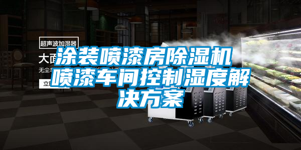 涂裝噴漆房除濕機(jī) 噴漆車間控制濕度解決方案