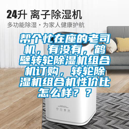 幫個(gè)忙在座的老司機(jī)，有沒有，鶴壁轉(zhuǎn)輪除濕機(jī)組合機(jī)訂購，轉(zhuǎn)輪除濕機(jī)組合機(jī)性價(jià)比怎么樣？？