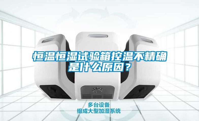 恒溫恒濕試驗(yàn)箱控溫不精確是什么原因？