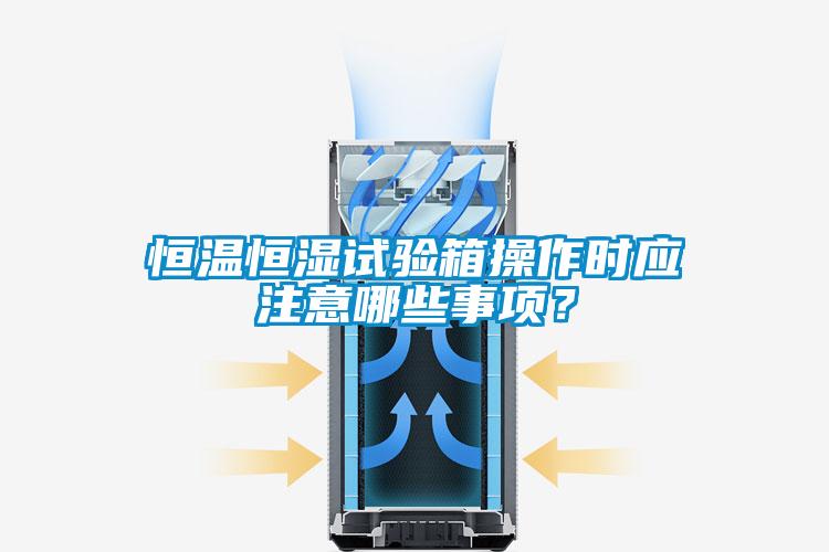 恒溫恒濕試驗(yàn)箱操作時(shí)應(yīng)注意哪些事項(xiàng)？