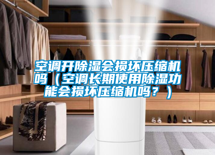 空調開除濕會損壞壓縮機嗎（空調長期使用除濕功能會損壞壓縮機嗎？）