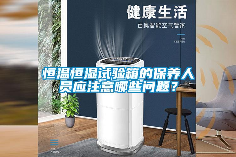 恒溫恒濕試驗(yàn)箱的保養(yǎng)人員應(yīng)注意哪些問題？