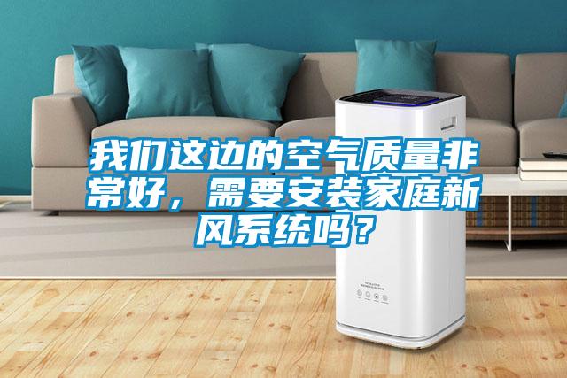 我們這邊的空氣質(zhì)量非常好，需要安裝家庭新風(fēng)系統(tǒng)嗎？
