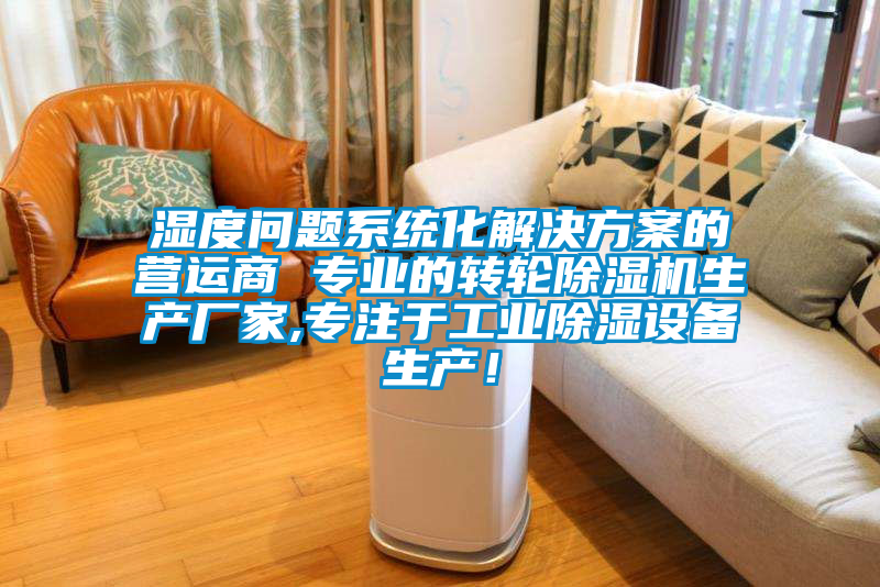 濕度問題系統(tǒng)化解決方案的營(yíng)運(yùn)商 專業(yè)的轉(zhuǎn)輪除濕機(jī)生產(chǎn)廠家,專注于工業(yè)除濕設(shè)備生產(chǎn)！