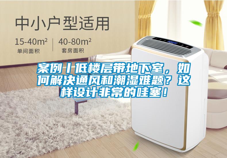 案例丨低樓層帶地下室，如何解決通風(fēng)和潮濕難題？這樣設(shè)計非常的哇塞！
