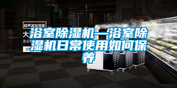 浴室除濕機—浴室除濕機日常使用如何保養(yǎng)