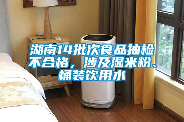 湖南14批次食品抽檢不合格，涉及濕米粉、桶裝飲用水