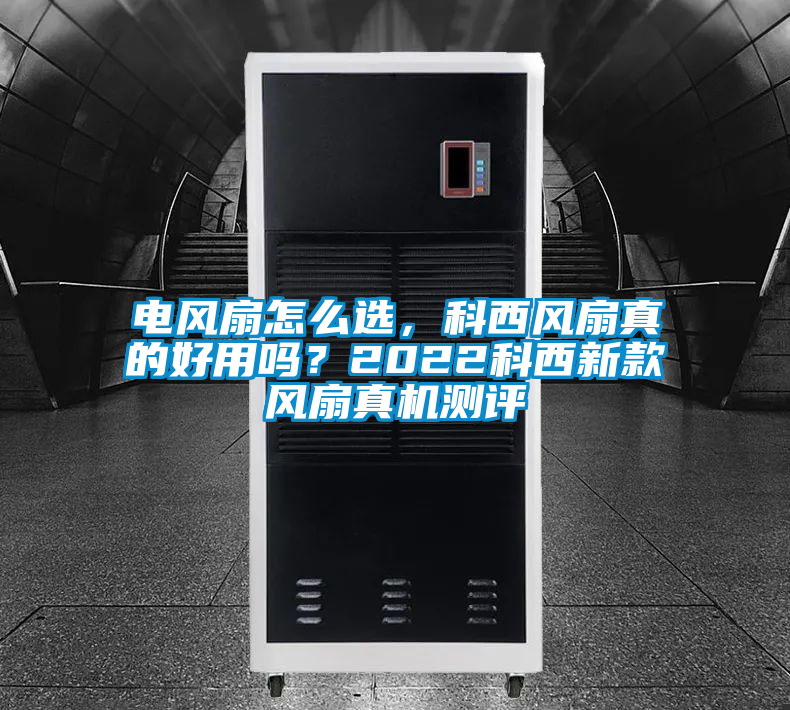 電風(fēng)扇怎么選，科西風(fēng)扇真的好用嗎？2022科西新款風(fēng)扇真機測評