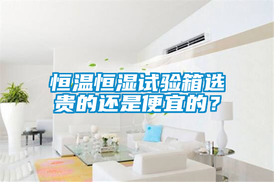 恒溫恒濕試驗(yàn)箱選貴的還是便宜的？