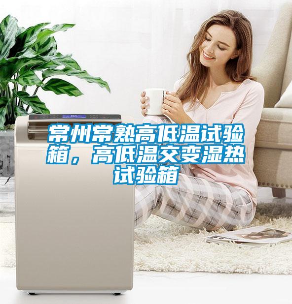 常州常熟高低溫試驗箱，高低溫交變濕熱試驗箱