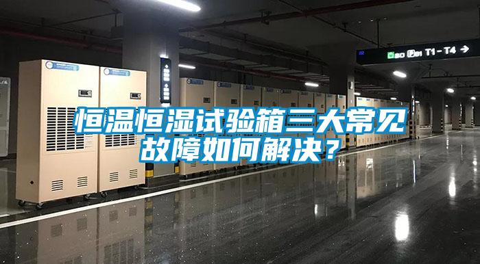 恒溫恒濕試驗(yàn)箱三大常見(jiàn)故障如何解決？