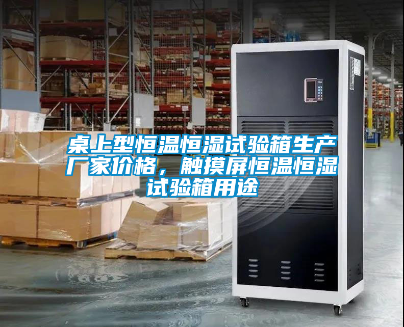 桌上型恒溫恒濕試驗箱生產(chǎn)廠家價格，觸摸屏恒溫恒濕試驗箱用途