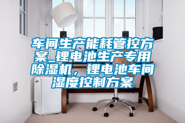 車間生產(chǎn)能耗管控方案_鋰電池生產(chǎn)專用除濕機(jī)，鋰電池車間濕度控制方案