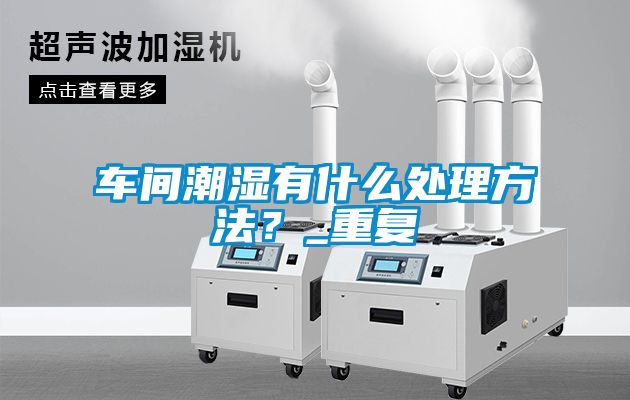 車間潮濕有什么處理方法？_重復(fù)