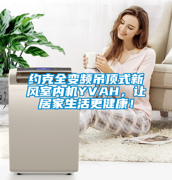 約克全變頻吊頂式新風(fēng)室內(nèi)機(jī)YVAH，讓居家生活更健康！